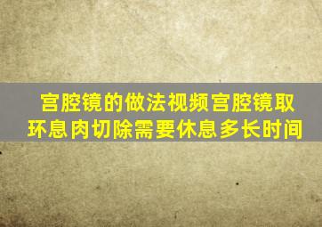 宫腔镜的做法视频宫腔镜取环息肉切除需要休息多长时间