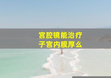 宫腔镜能治疗子宫内膜厚么