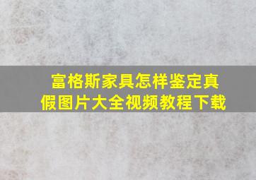 富格斯家具怎样鉴定真假图片大全视频教程下载