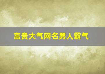 富贵大气网名男人霸气