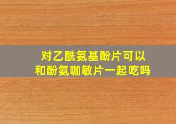 对乙酰氨基酚片可以和酚氨咖敏片一起吃吗