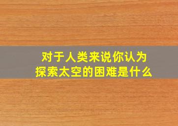 对于人类来说你认为探索太空的困难是什么