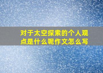 对于太空探索的个人观点是什么呢作文怎么写