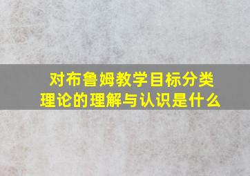 对布鲁姆教学目标分类理论的理解与认识是什么