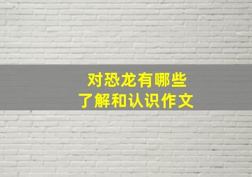 对恐龙有哪些了解和认识作文