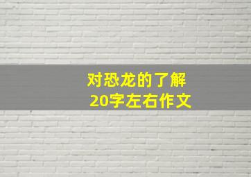 对恐龙的了解20字左右作文