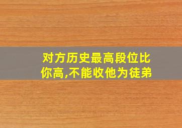 对方历史最高段位比你高,不能收他为徒弟