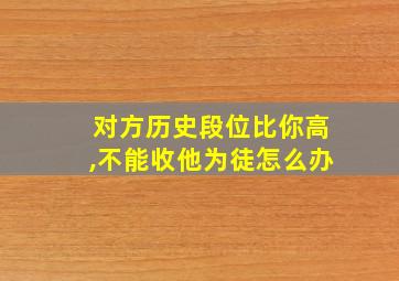 对方历史段位比你高,不能收他为徒怎么办