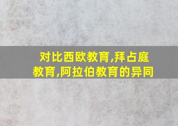 对比西欧教育,拜占庭教育,阿拉伯教育的异同