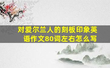 对爱尔兰人的刻板印象英语作文80词左右怎么写