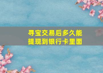 寻宝交易后多久能提现到银行卡里面