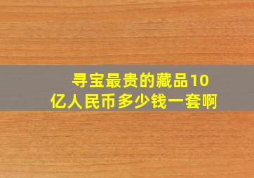 寻宝最贵的藏品10亿人民币多少钱一套啊