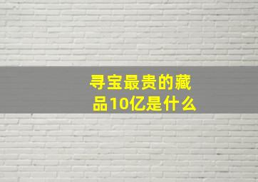 寻宝最贵的藏品10亿是什么