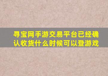 寻宝网手游交易平台已经确认收货什么时候可以登游戏