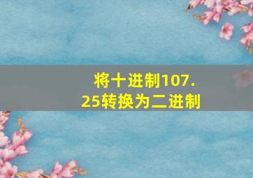 将十进制107.25转换为二进制