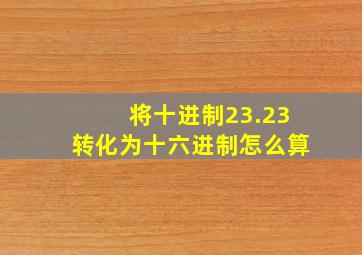 将十进制23.23转化为十六进制怎么算