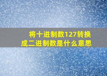 将十进制数127转换成二进制数是什么意思