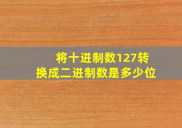 将十进制数127转换成二进制数是多少位