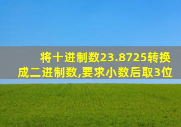 将十进制数23.8725转换成二进制数,要求小数后取3位