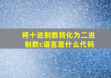 将十进制数转化为二进制数c语言是什么代码