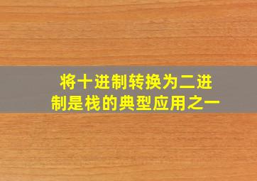 将十进制转换为二进制是栈的典型应用之一