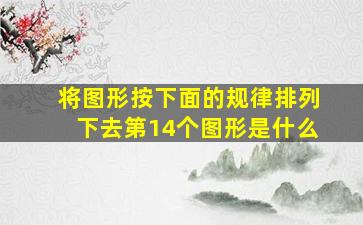 将图形按下面的规律排列下去第14个图形是什么