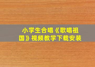 小学生合唱《歌唱祖国》视频教学下载安装