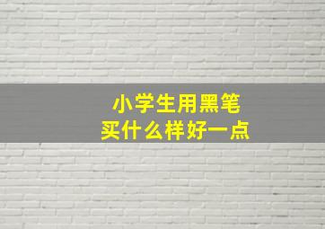 小学生用黑笔买什么样好一点