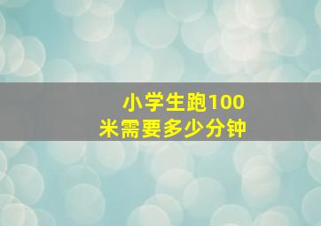 小学生跑100米需要多少分钟