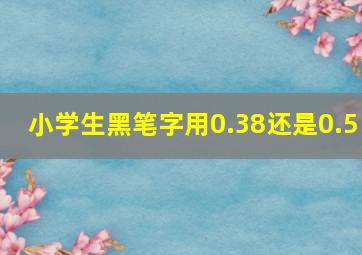 小学生黑笔字用0.38还是0.5