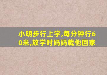 小明步行上学,每分钟行60米,放学时妈妈载他回家