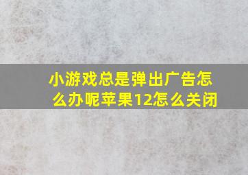 小游戏总是弹出广告怎么办呢苹果12怎么关闭