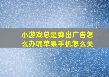 小游戏总是弹出广告怎么办呢苹果手机怎么关