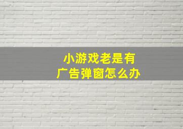 小游戏老是有广告弹窗怎么办