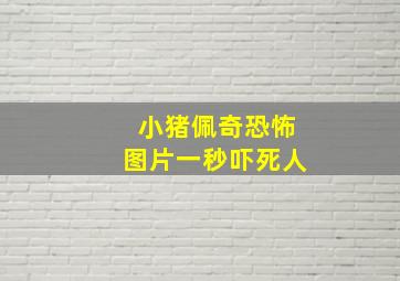 小猪佩奇恐怖图片一秒吓死人