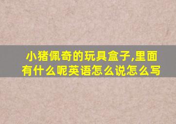 小猪佩奇的玩具盒子,里面有什么呢英语怎么说怎么写