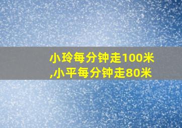 小玲每分钟走100米,小平每分钟走80米