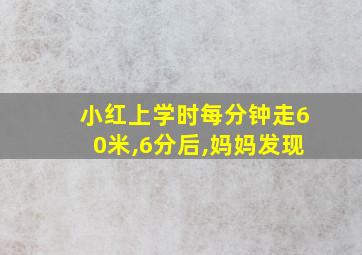 小红上学时每分钟走60米,6分后,妈妈发现