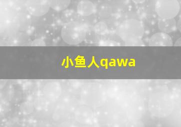 小鱼人qawa