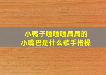 小鸭子嘎嘎嘎扁扁的小嘴巴是什么歌手指操