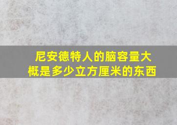 尼安德特人的脑容量大概是多少立方厘米的东西