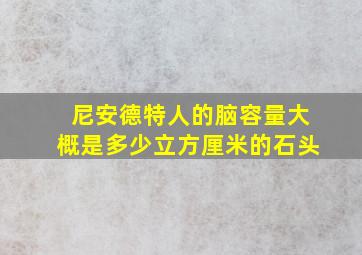 尼安德特人的脑容量大概是多少立方厘米的石头