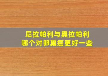 尼拉帕利与奥拉帕利哪个对卵巢癌更好一些