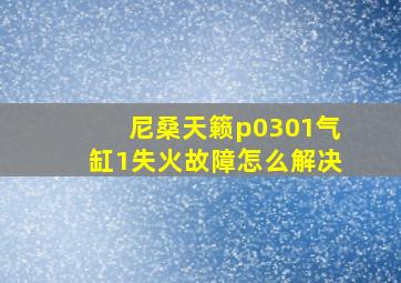 尼桑天籁p0301气缸1失火故障怎么解决