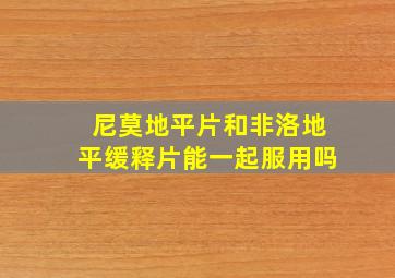 尼莫地平片和非洛地平缓释片能一起服用吗