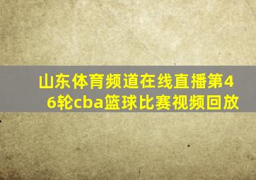 山东体育频道在线直播第46轮cba篮球比赛视频回放