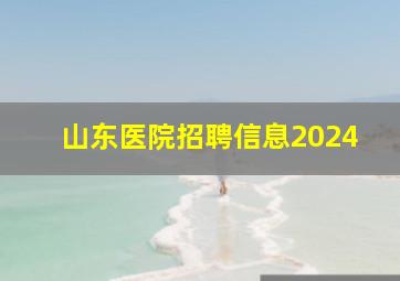 山东医院招聘信息2024