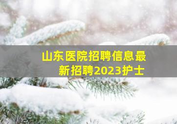 山东医院招聘信息最新招聘2023护士