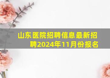 山东医院招聘信息最新招聘2024年11月份报名