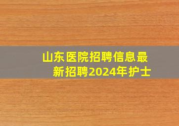 山东医院招聘信息最新招聘2024年护士